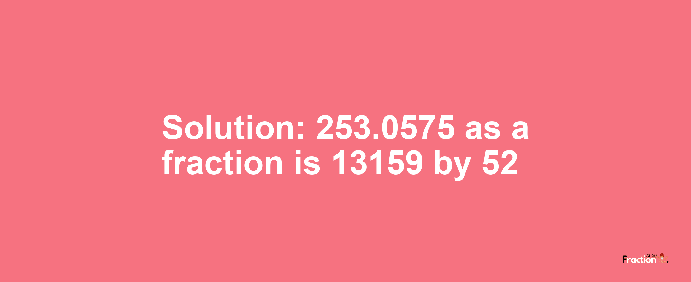 Solution:253.0575 as a fraction is 13159/52